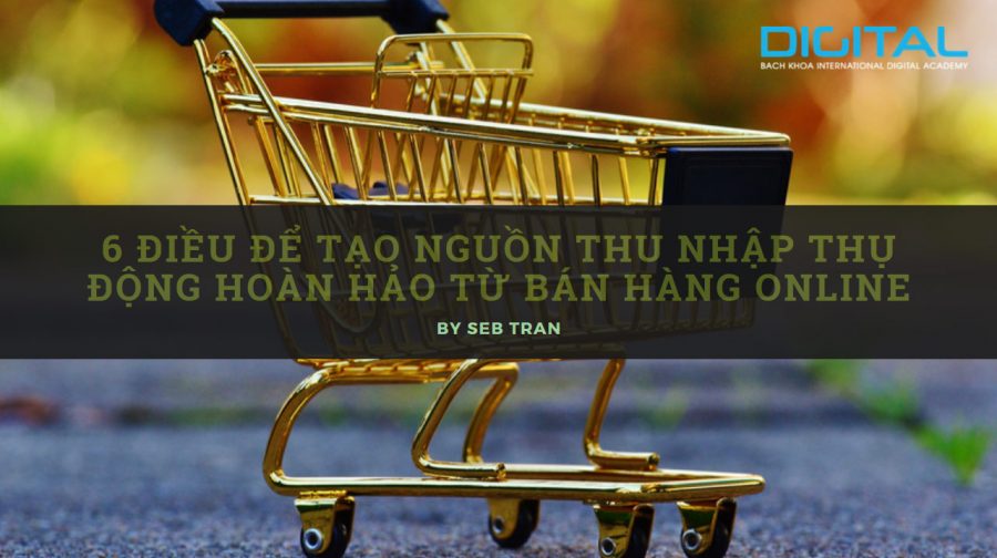 6 điều để tạo nguồn thu nhập thụ động hoàn hảo từ bán hàng online Bán hàng Online